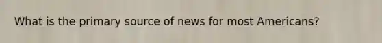 What is the primary source of news for most Americans?