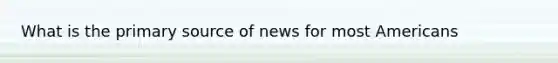 What is the primary source of news for most Americans