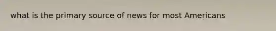 what is the primary source of news for most Americans