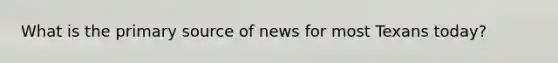 What is the primary source of news for most Texans today?