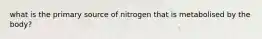 what is the primary source of nitrogen that is metabolised by the body?