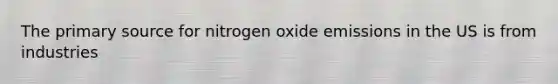 The primary source for nitrogen oxide emissions in the US is from industries