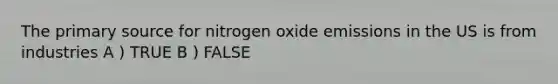 The primary source for nitrogen oxide emissions in the US is from industries A ) TRUE B ) FALSE