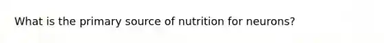 What is the primary source of nutrition for neurons?