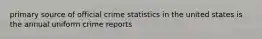 primary source of official crime statistics in the united states is the annual uniform crime reports