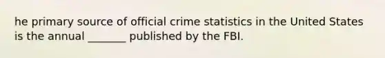 he primary source of official crime statistics in the United States is the annual _______ published by the FBI.