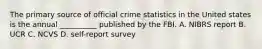 The primary source of official crime statistics in the United states is the annual __________ published by the FBI. A. NIBRS report B. UCR C. NCVS D. self-report survey