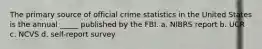 The primary source of official crime statistics in the United States is the annual _____ published by the FBI. a. NIBRS report b. UCR c. NCVS d. self-report survey