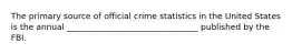 The primary source of official crime statistics in the United States is the annual ________________________________ published by the FBI.