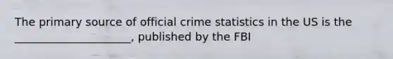 The primary source of official crime statistics in the US is the _____________________, published by the FBI