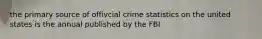 the primary source of offivcial crime statistics on the united states is the annual published by the FBI