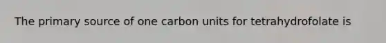 The primary source of one carbon units for tetrahydrofolate is