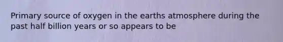 Primary source of oxygen in the earths atmosphere during the past half billion years or so appears to be