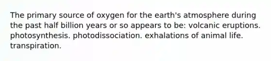 The primary source of oxygen for the earth's atmosphere during the past half billion years or so appears to be: volcanic eruptions. photosynthesis. photodissociation. exhalations of animal life. transpiration.