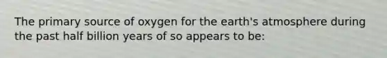 The primary source of oxygen for the <a href='https://www.questionai.com/knowledge/kRonPjS5DU-earths-atmosphere' class='anchor-knowledge'>earth's atmosphere</a> during the past half billion years of so appears to be: