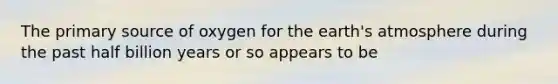 The primary source of oxygen for the earth's atmosphere during the past half billion years or so appears to be