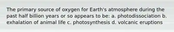 The primary source of oxygen for Earth's atmosphere during the past half billion years or so appears to be: a. photodissociation b. exhalation of animal life c. photosynthesis d. volcanic eruptions