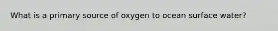 What is a primary source of oxygen to ocean surface water?​