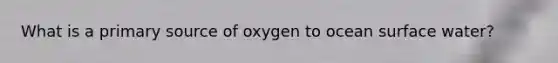 What is a primary source of oxygen to ocean surface water?