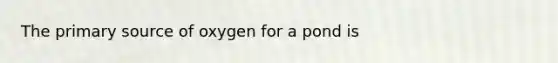 The primary source of oxygen for a pond is