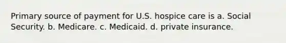 Primary source of payment for U.S. hospice care is a. Social Security. b. Medicare. c. Medicaid. d. private insurance.