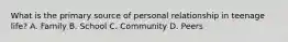 What is the primary source of personal relationship in teenage life? A. Family B. School C. Community D. Peers