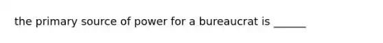 the primary source of power for a bureaucrat is ______