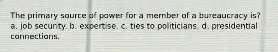 The <a href='https://www.questionai.com/knowledge/kcEA5ffGet-primary-source' class='anchor-knowledge'>primary source</a> of power for a member of a bureaucracy is? a. job security. b. expertise. c. ties to politicians. d. presidential connections.