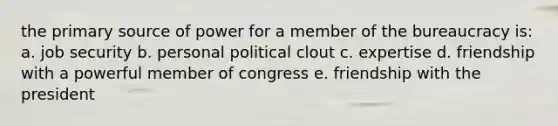 the <a href='https://www.questionai.com/knowledge/kcEA5ffGet-primary-source' class='anchor-knowledge'>primary source</a> of power for a member of the bureaucracy is: a. job security b. personal political clout c. expertise d. friendship with a powerful member of congress e. friendship with the president