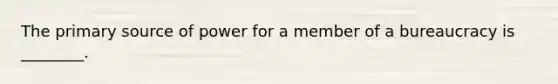 The primary source of power for a member of a bureaucracy is ________.