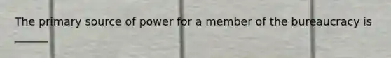 The primary source of power for a member of the bureaucracy is ______