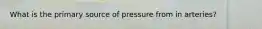 What is the primary source of pressure from in arteries?