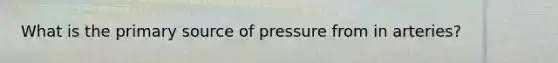 What is the primary source of pressure from in arteries?