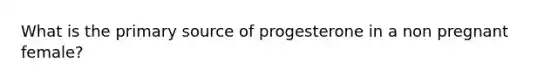 What is the primary source of progesterone in a non pregnant female?