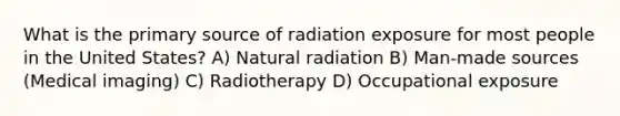 What is the primary source of radiation exposure for most people in the United States? A) Natural radiation B) Man-made sources (Medical imaging) C) Radiotherapy D) Occupational exposure