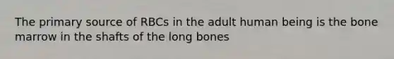 The primary source of RBCs in the adult human being is the bone marrow in the shafts of the long bones