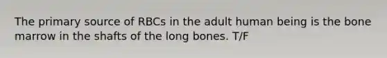 The primary source of RBCs in the adult human being is the bone marrow in the shafts of the long bones. T/F