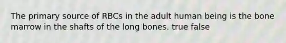 The primary source of RBCs in the adult human being is the bone marrow in the shafts of the long bones. true false