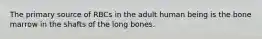 The primary source of RBCs in the adult human being is the bone marrow in the shafts of the long bones.