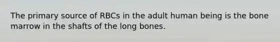 The primary source of RBCs in the adult human being is the bone marrow in the shafts of the long bones.