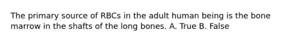 The primary source of RBCs in the adult human being is the bone marrow in the shafts of the long bones. A. True B. False