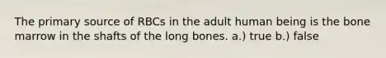 The primary source of RBCs in the adult human being is the bone marrow in the shafts of the long bones. a.) true b.) false