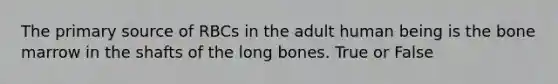 The primary source of RBCs in the adult human being is the bone marrow in the shafts of the long bones. True or False