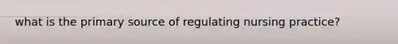 what is the primary source of regulating nursing practice?