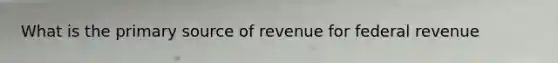 What is the primary source of revenue for federal revenue