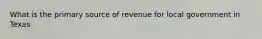 What is the primary source of revenue for local government in Texas