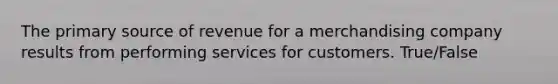 The primary source of revenue for a merchandising company results from performing services for customers. True/False
