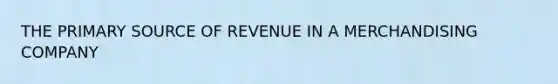 THE PRIMARY SOURCE OF REVENUE IN A MERCHANDISING COMPANY