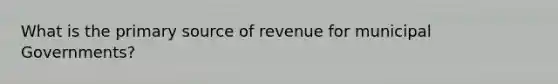 What is the <a href='https://www.questionai.com/knowledge/kcEA5ffGet-primary-source' class='anchor-knowledge'>primary source</a> of revenue for municipal Governments?