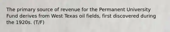 The primary source of revenue for the Permanent University Fund derives from West Texas oil fields, first discovered during the 1920s. (T/F)